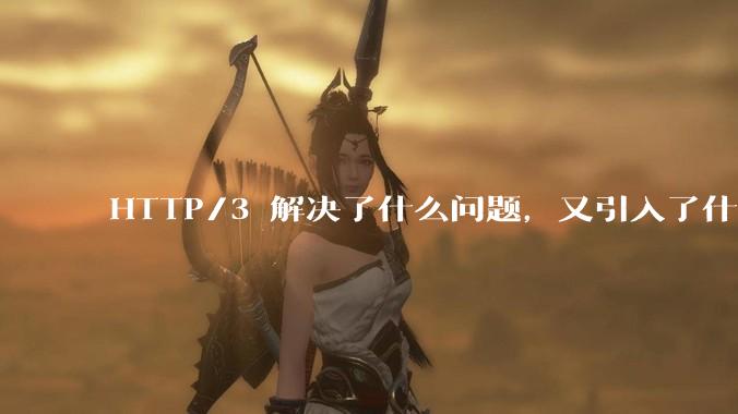 HTTP/3 解决了什么问题，又引入了什么新问题？